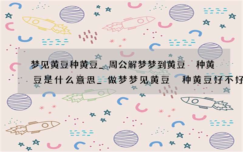 梦见黄豆 种黄豆_周公解梦梦到黄豆 种黄豆是什么意思_做梦梦见黄豆 种黄豆好不好